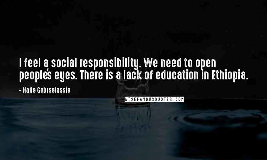 Haile Gebrselassie Quotes: I feel a social responsibility. We need to open people's eyes. There is a lack of education in Ethiopia.