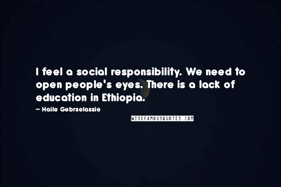 Haile Gebrselassie Quotes: I feel a social responsibility. We need to open people's eyes. There is a lack of education in Ethiopia.