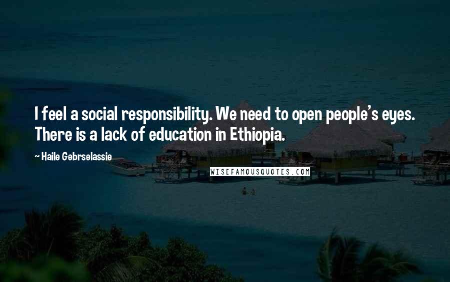 Haile Gebrselassie Quotes: I feel a social responsibility. We need to open people's eyes. There is a lack of education in Ethiopia.