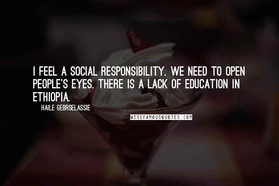 Haile Gebrselassie Quotes: I feel a social responsibility. We need to open people's eyes. There is a lack of education in Ethiopia.