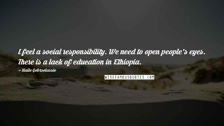 Haile Gebrselassie Quotes: I feel a social responsibility. We need to open people's eyes. There is a lack of education in Ethiopia.