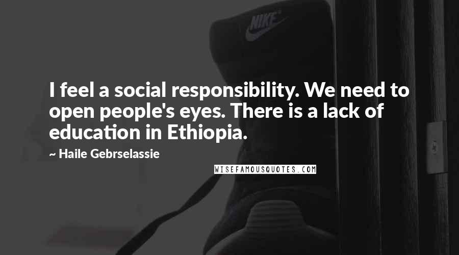 Haile Gebrselassie Quotes: I feel a social responsibility. We need to open people's eyes. There is a lack of education in Ethiopia.