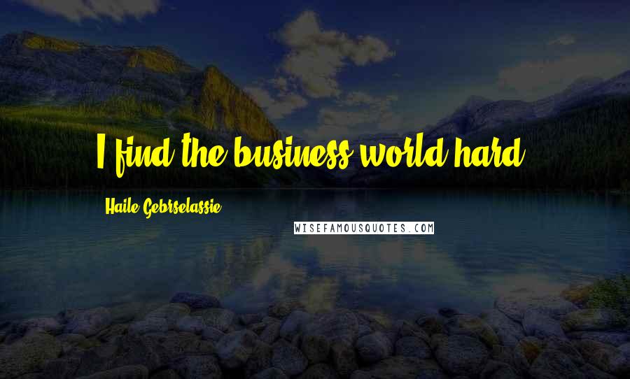Haile Gebrselassie Quotes: I find the business world hard.