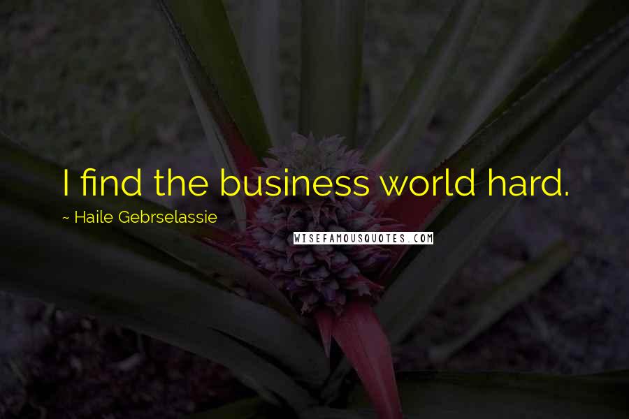 Haile Gebrselassie Quotes: I find the business world hard.
