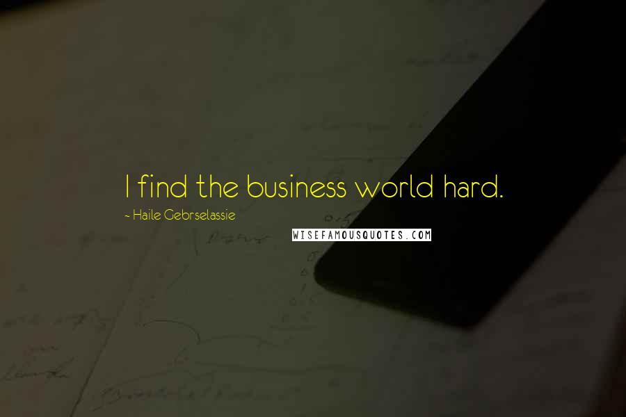 Haile Gebrselassie Quotes: I find the business world hard.