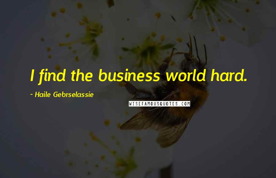 Haile Gebrselassie Quotes: I find the business world hard.