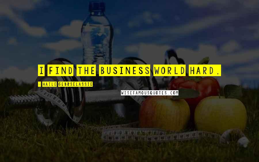 Haile Gebrselassie Quotes: I find the business world hard.