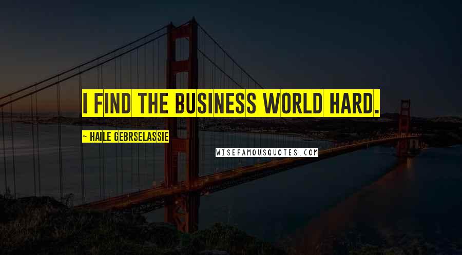 Haile Gebrselassie Quotes: I find the business world hard.