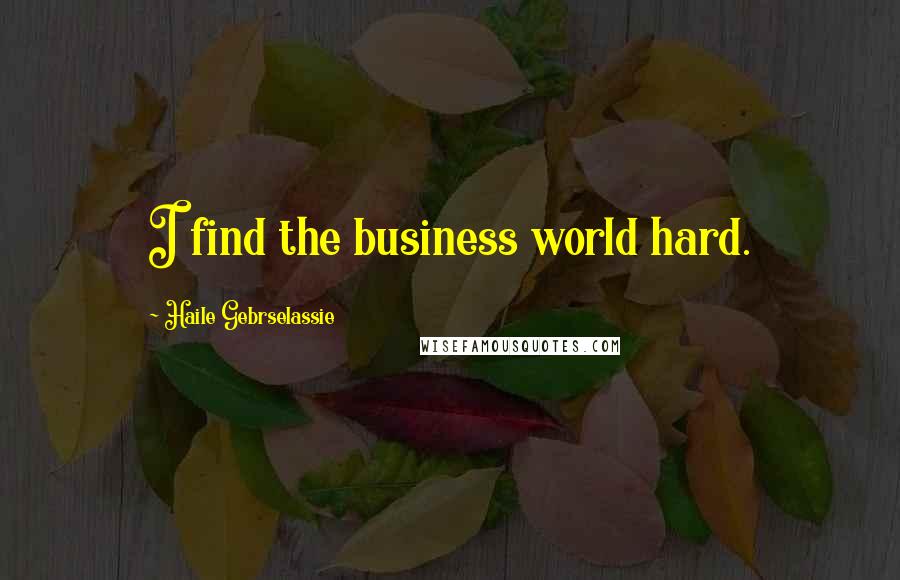 Haile Gebrselassie Quotes: I find the business world hard.