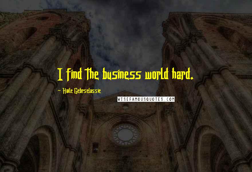 Haile Gebrselassie Quotes: I find the business world hard.