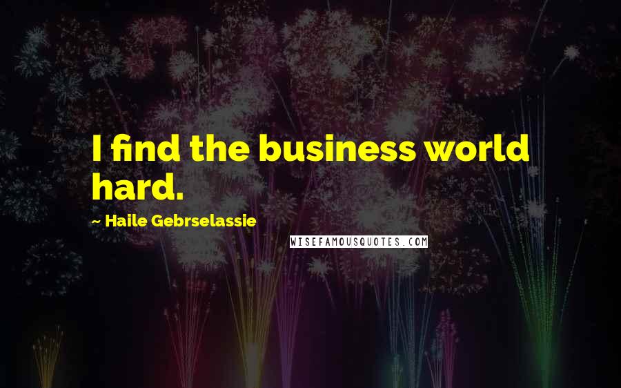 Haile Gebrselassie Quotes: I find the business world hard.