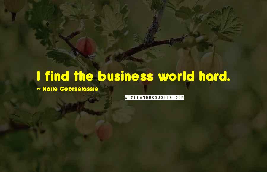 Haile Gebrselassie Quotes: I find the business world hard.