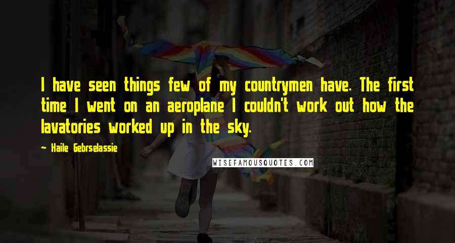 Haile Gebrselassie Quotes: I have seen things few of my countrymen have. The first time I went on an aeroplane I couldn't work out how the lavatories worked up in the sky.