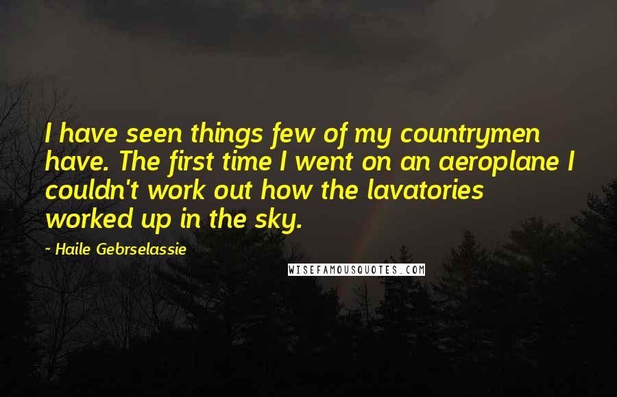 Haile Gebrselassie Quotes: I have seen things few of my countrymen have. The first time I went on an aeroplane I couldn't work out how the lavatories worked up in the sky.