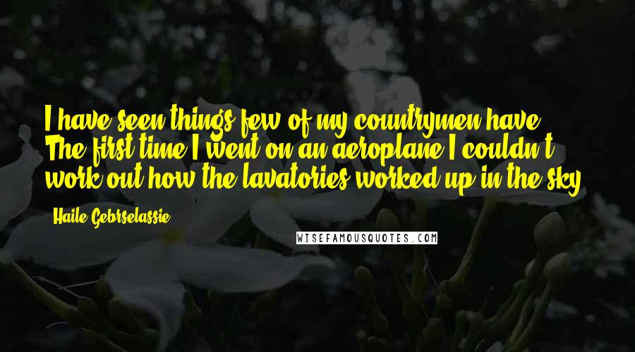 Haile Gebrselassie Quotes: I have seen things few of my countrymen have. The first time I went on an aeroplane I couldn't work out how the lavatories worked up in the sky.