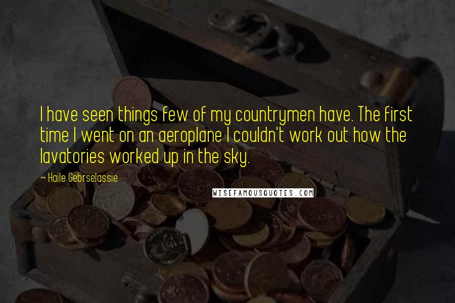 Haile Gebrselassie Quotes: I have seen things few of my countrymen have. The first time I went on an aeroplane I couldn't work out how the lavatories worked up in the sky.