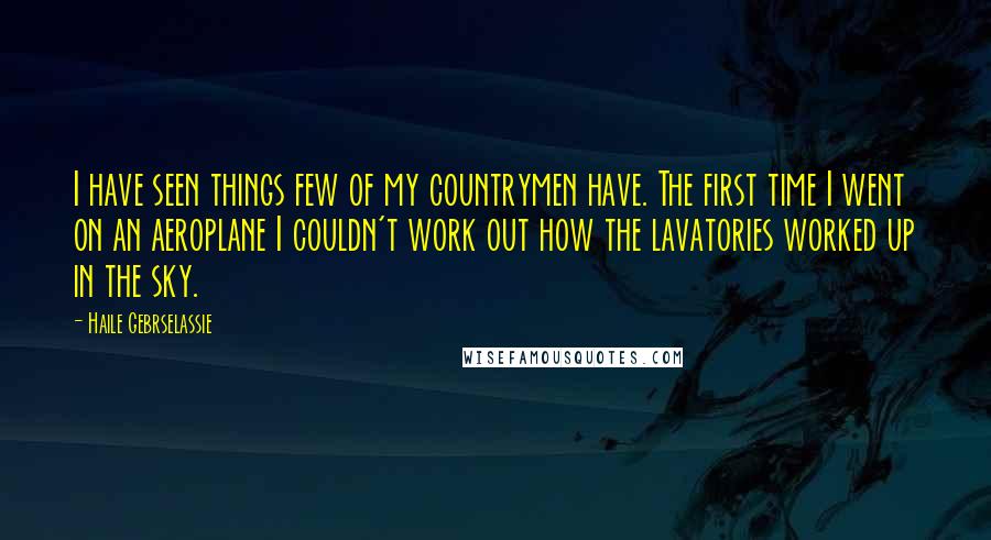 Haile Gebrselassie Quotes: I have seen things few of my countrymen have. The first time I went on an aeroplane I couldn't work out how the lavatories worked up in the sky.