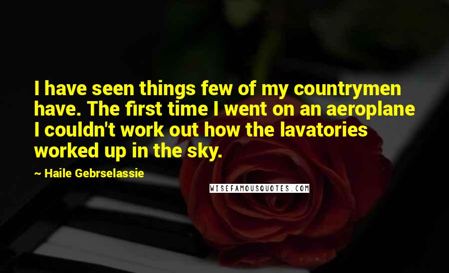 Haile Gebrselassie Quotes: I have seen things few of my countrymen have. The first time I went on an aeroplane I couldn't work out how the lavatories worked up in the sky.