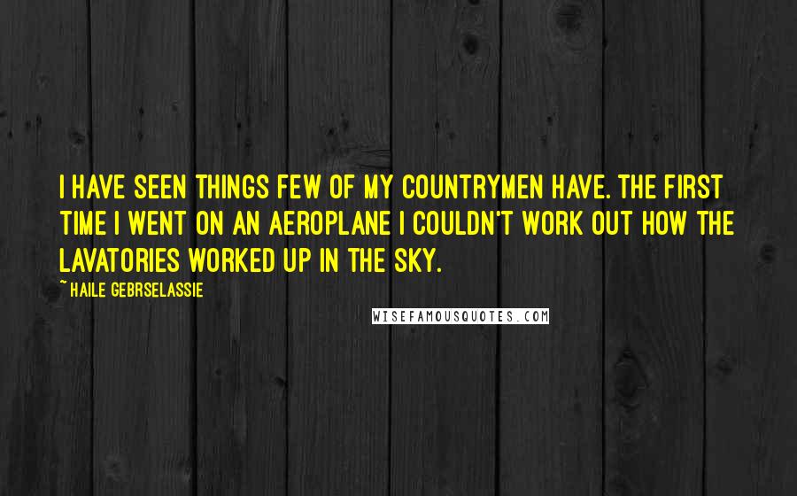 Haile Gebrselassie Quotes: I have seen things few of my countrymen have. The first time I went on an aeroplane I couldn't work out how the lavatories worked up in the sky.