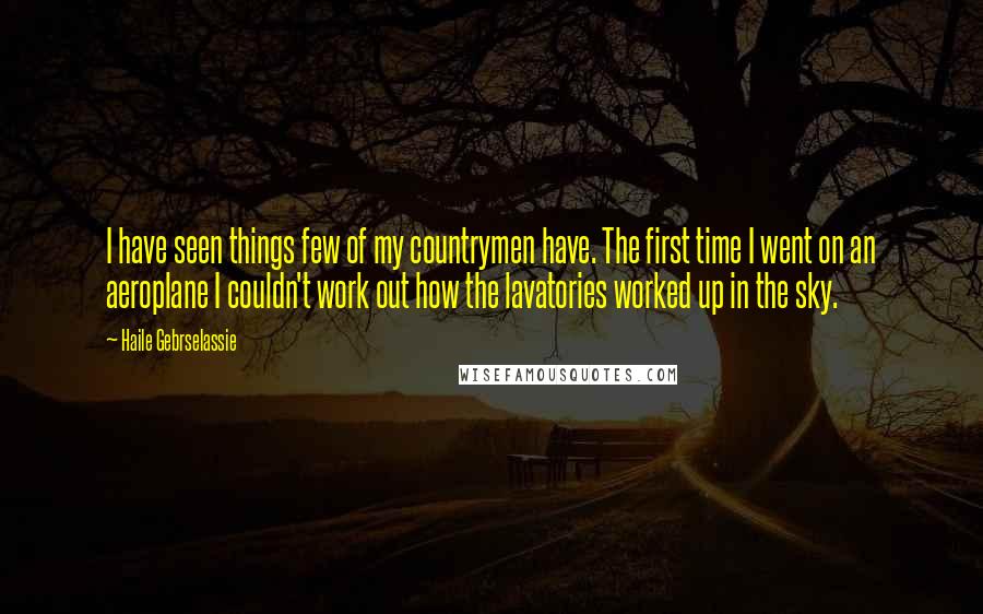 Haile Gebrselassie Quotes: I have seen things few of my countrymen have. The first time I went on an aeroplane I couldn't work out how the lavatories worked up in the sky.