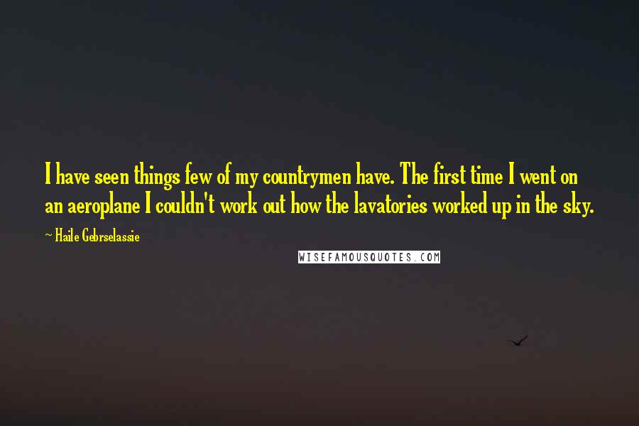 Haile Gebrselassie Quotes: I have seen things few of my countrymen have. The first time I went on an aeroplane I couldn't work out how the lavatories worked up in the sky.