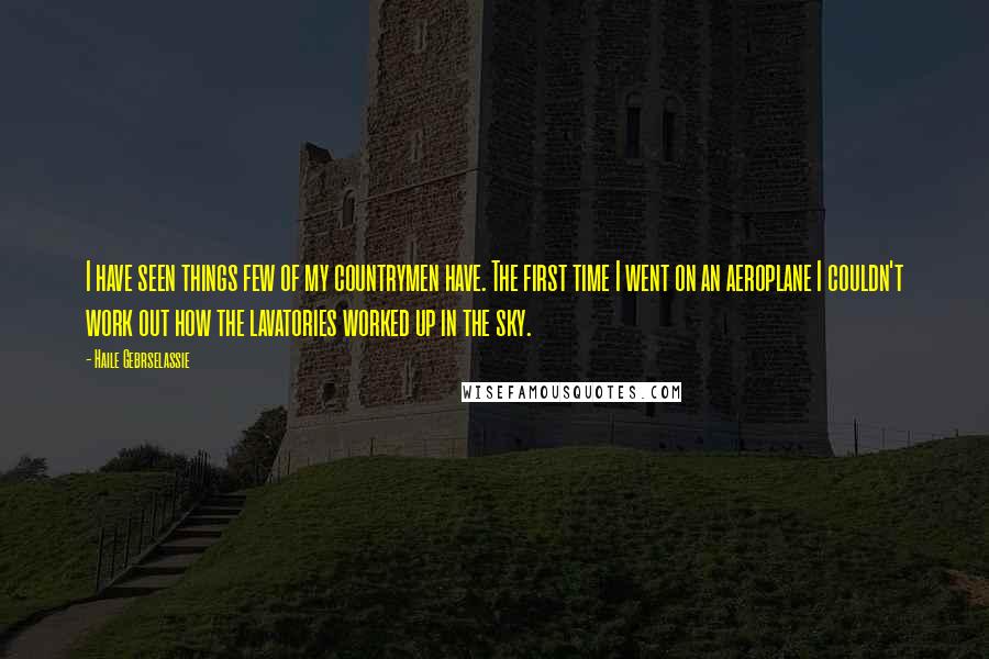 Haile Gebrselassie Quotes: I have seen things few of my countrymen have. The first time I went on an aeroplane I couldn't work out how the lavatories worked up in the sky.