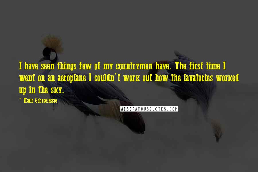 Haile Gebrselassie Quotes: I have seen things few of my countrymen have. The first time I went on an aeroplane I couldn't work out how the lavatories worked up in the sky.