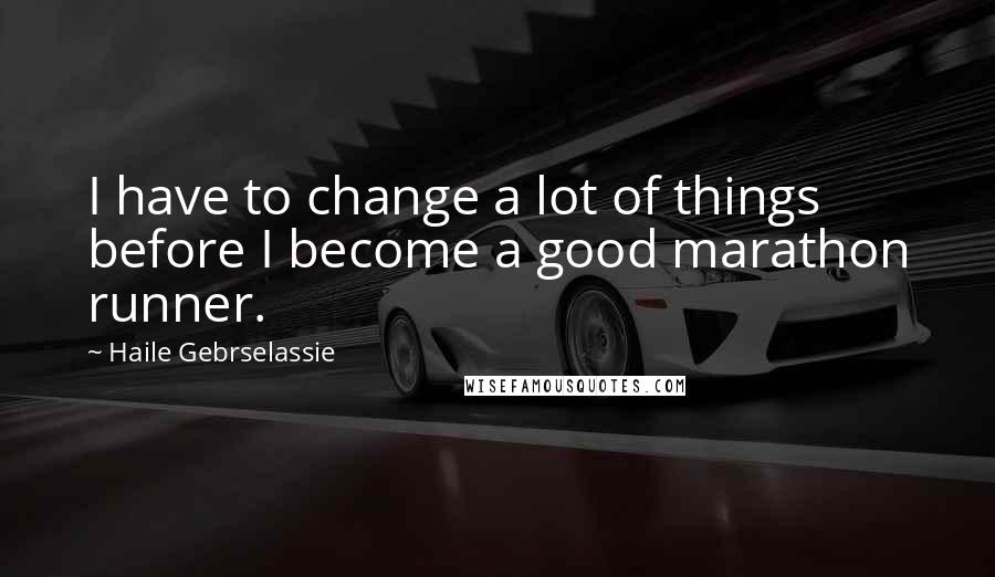 Haile Gebrselassie Quotes: I have to change a lot of things before I become a good marathon runner.