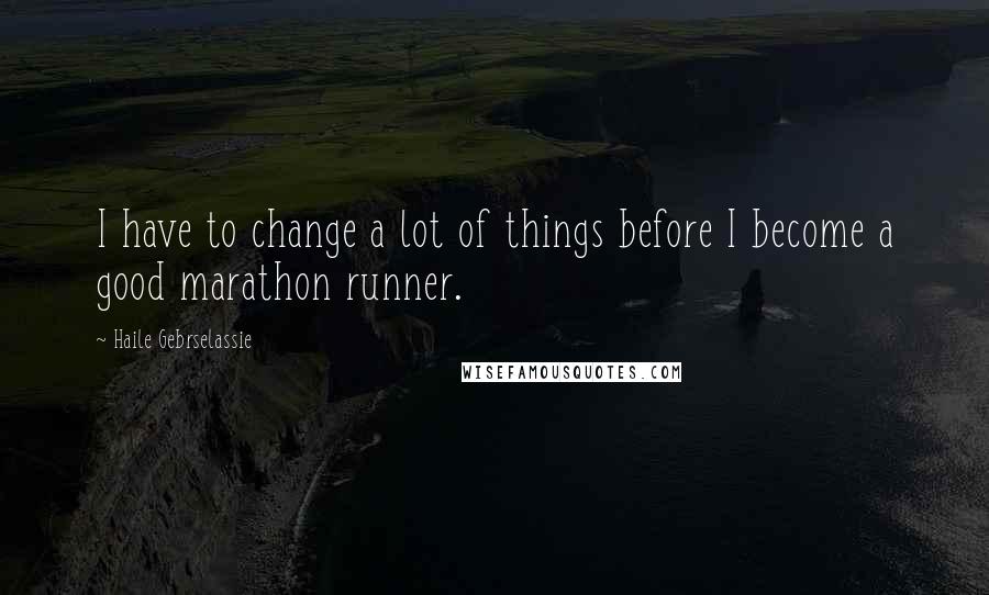 Haile Gebrselassie Quotes: I have to change a lot of things before I become a good marathon runner.