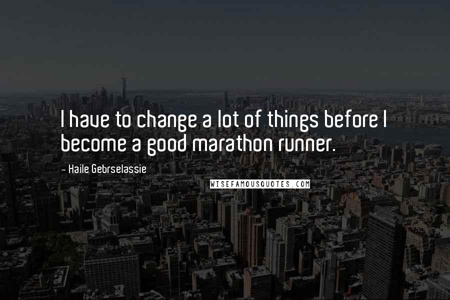 Haile Gebrselassie Quotes: I have to change a lot of things before I become a good marathon runner.