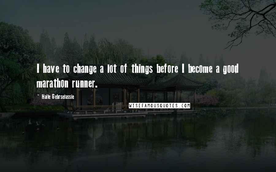 Haile Gebrselassie Quotes: I have to change a lot of things before I become a good marathon runner.