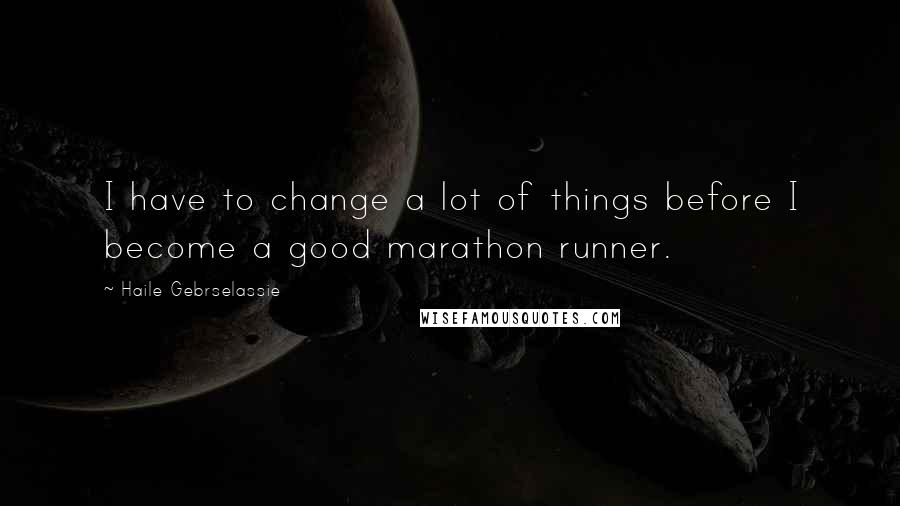 Haile Gebrselassie Quotes: I have to change a lot of things before I become a good marathon runner.