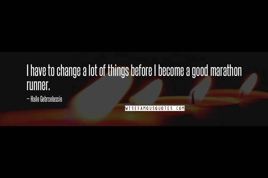 Haile Gebrselassie Quotes: I have to change a lot of things before I become a good marathon runner.