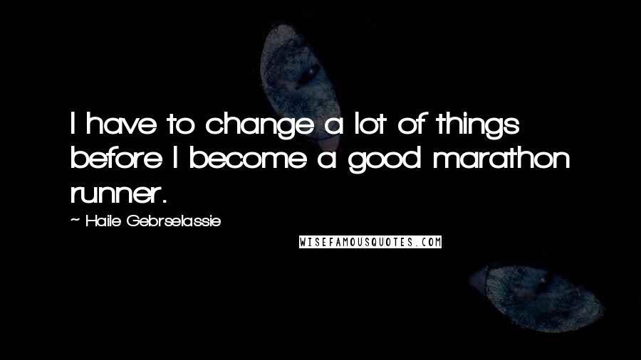 Haile Gebrselassie Quotes: I have to change a lot of things before I become a good marathon runner.