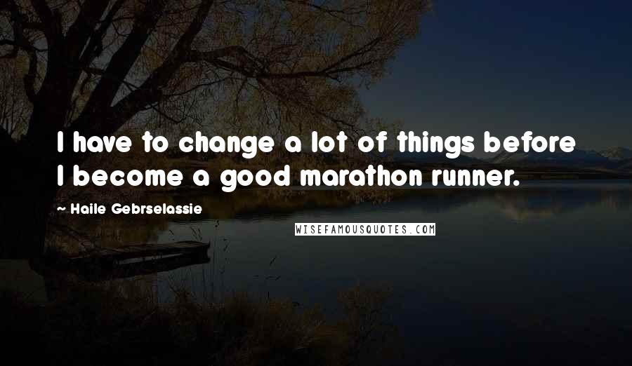 Haile Gebrselassie Quotes: I have to change a lot of things before I become a good marathon runner.
