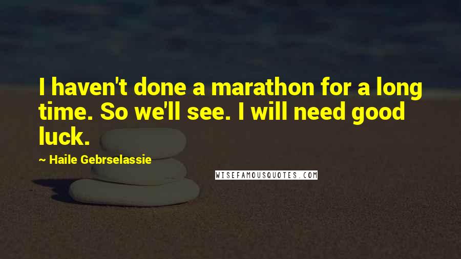 Haile Gebrselassie Quotes: I haven't done a marathon for a long time. So we'll see. I will need good luck.