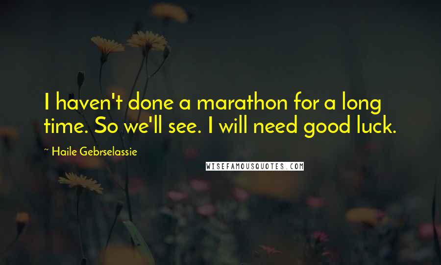 Haile Gebrselassie Quotes: I haven't done a marathon for a long time. So we'll see. I will need good luck.