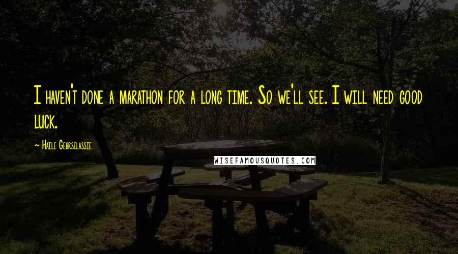 Haile Gebrselassie Quotes: I haven't done a marathon for a long time. So we'll see. I will need good luck.
