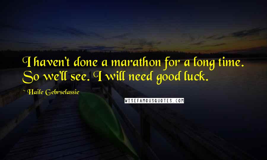 Haile Gebrselassie Quotes: I haven't done a marathon for a long time. So we'll see. I will need good luck.