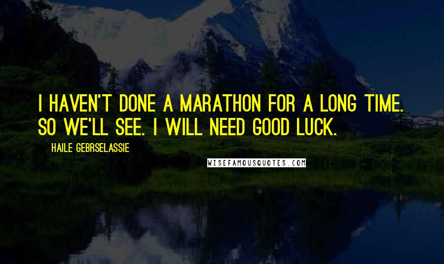 Haile Gebrselassie Quotes: I haven't done a marathon for a long time. So we'll see. I will need good luck.