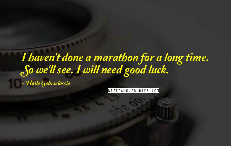 Haile Gebrselassie Quotes: I haven't done a marathon for a long time. So we'll see. I will need good luck.