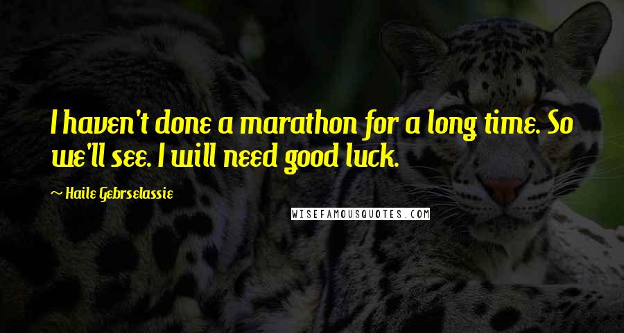 Haile Gebrselassie Quotes: I haven't done a marathon for a long time. So we'll see. I will need good luck.