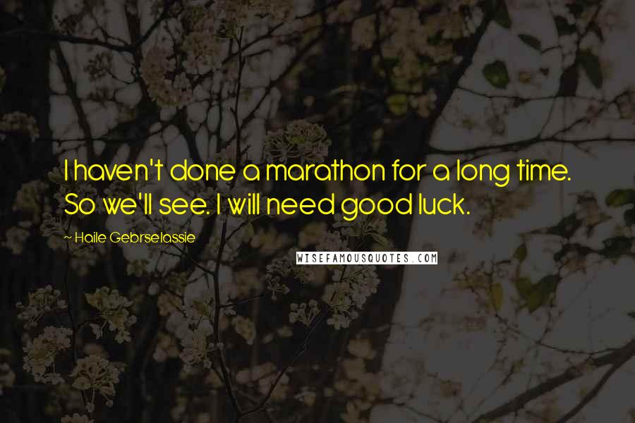 Haile Gebrselassie Quotes: I haven't done a marathon for a long time. So we'll see. I will need good luck.