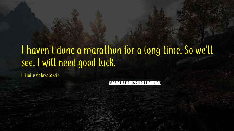 Haile Gebrselassie Quotes: I haven't done a marathon for a long time. So we'll see. I will need good luck.