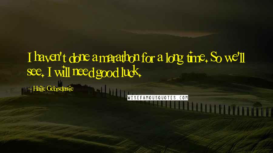 Haile Gebrselassie Quotes: I haven't done a marathon for a long time. So we'll see. I will need good luck.