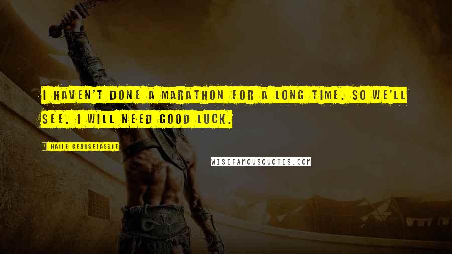 Haile Gebrselassie Quotes: I haven't done a marathon for a long time. So we'll see. I will need good luck.