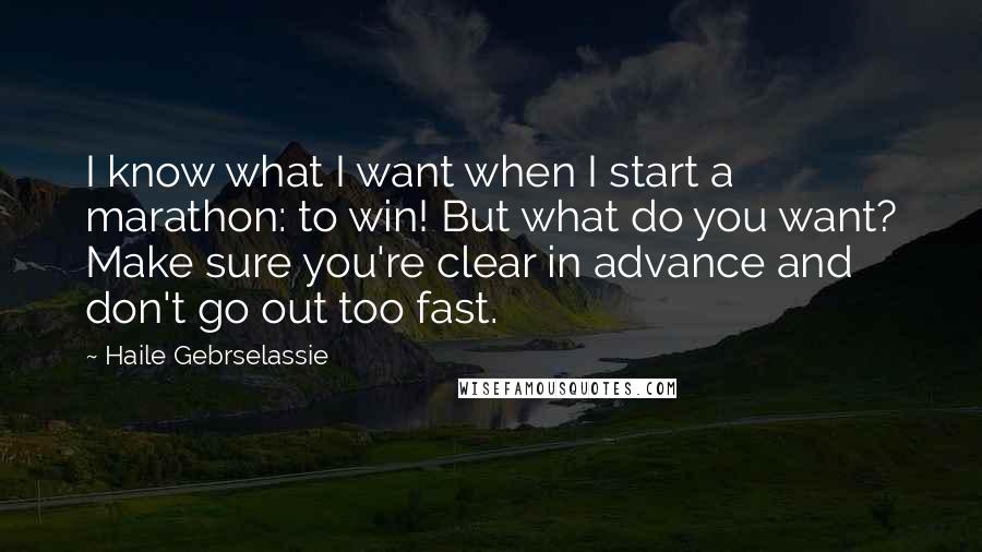 Haile Gebrselassie Quotes: I know what I want when I start a marathon: to win! But what do you want? Make sure you're clear in advance and don't go out too fast.