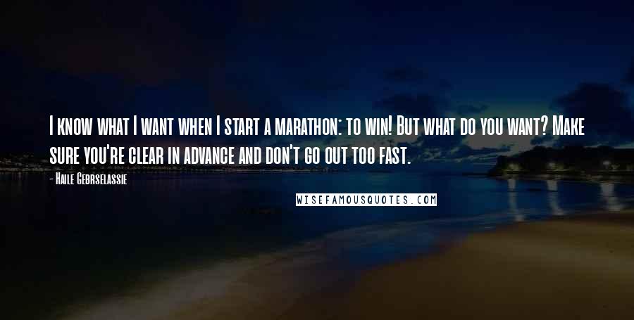 Haile Gebrselassie Quotes: I know what I want when I start a marathon: to win! But what do you want? Make sure you're clear in advance and don't go out too fast.