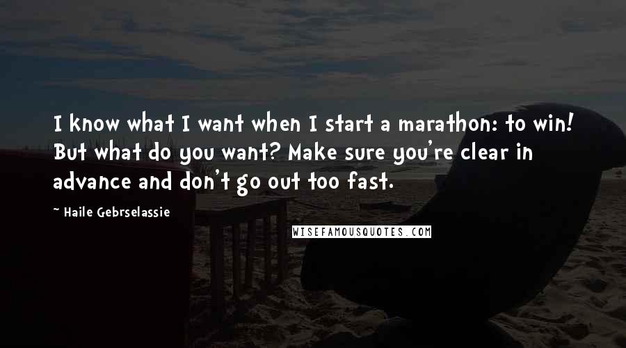 Haile Gebrselassie Quotes: I know what I want when I start a marathon: to win! But what do you want? Make sure you're clear in advance and don't go out too fast.