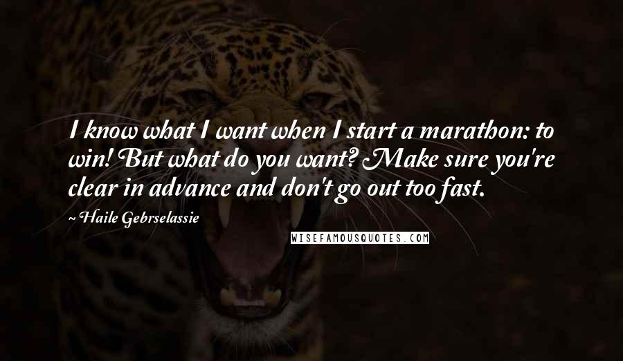 Haile Gebrselassie Quotes: I know what I want when I start a marathon: to win! But what do you want? Make sure you're clear in advance and don't go out too fast.